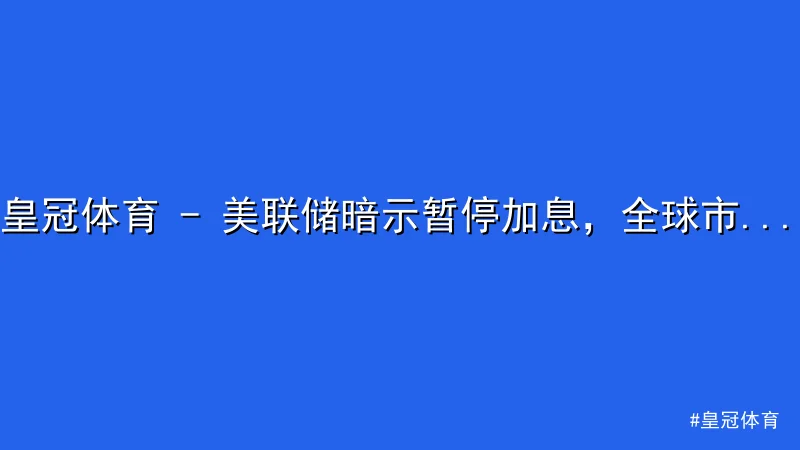 皇冠体育 - 皇冠体育 - 美联储暗示暂停加息，全球市场波动加剧 配图1