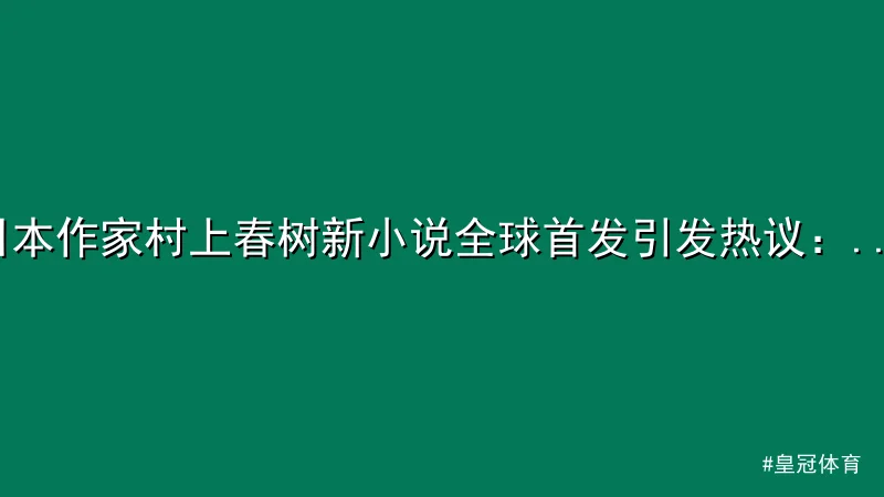 皇冠体育 - 日本作家村上春树新小说全球首发引发热议：聚焦都市孤独与人性探 配图1