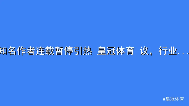 皇冠体育 - 知名作者连载暂停引热 皇冠体育 议，行业现象值得深思 配图1