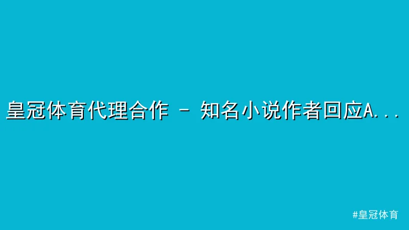 皇冠体育 - 皇冠体育代理合作 - 知名小说作者回应AI版权争议，网友热议 配图1
