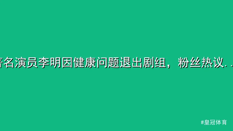 皇冠体育 - 著名演员李明因健康问题退出剧组，粉丝热议皇冠体育平台动态 配图1