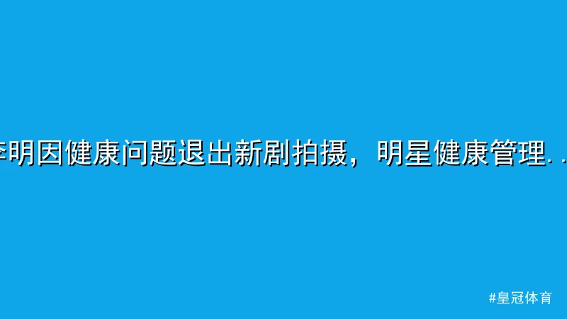 皇冠体育 - 李明因健康问题退出新剧拍摄，明星健康管理引关注 配图1